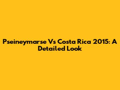 Pseineymarse Vs Costa Rica 2015: A Detailed Look