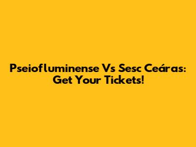 Pseiofluminense Vs Sesc Ceáras: Get Your Tickets!