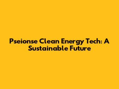 Pseionse Clean Energy Tech: A Sustainable Future