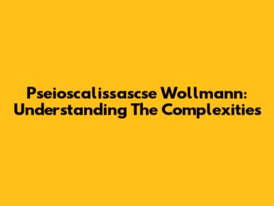 Pseioscalissascse Wollmann: Understanding The Complexities