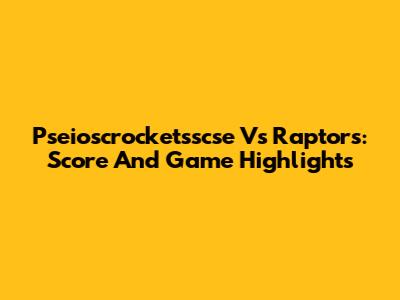 Pseioscrocketsscse Vs Raptors: Score And Game Highlights