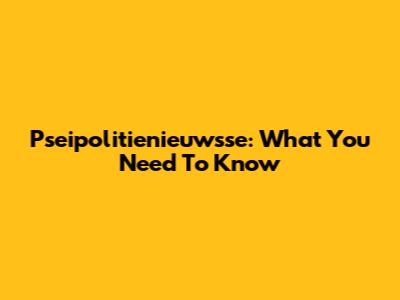 Pseipolitienieuwsse: What You Need To Know