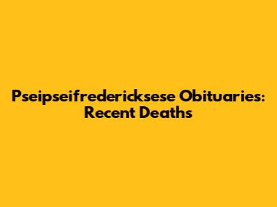 Pseipseifredericksese Obituaries: Recent Deaths
