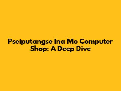 Pseiputangse Ina Mo Computer Shop: A Deep Dive