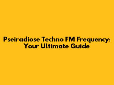 Pseiradiose Techno FM Frequency: Your Ultimate Guide