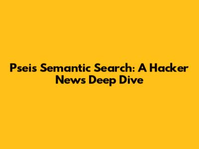 Pseis Semantic Search: A Hacker News Deep Dive