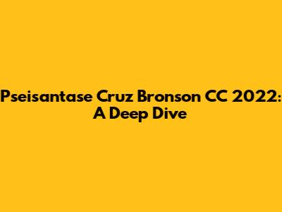 Pseisantase Cruz Bronson CC 2022: A Deep Dive
