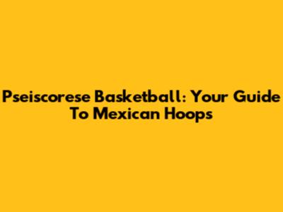 Pseiscorese Basketball: Your Guide To Mexican Hoops