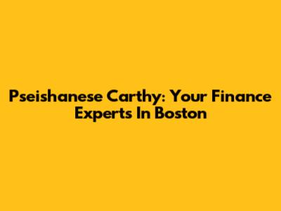 Pseishanese Carthy: Your Finance Experts In Boston