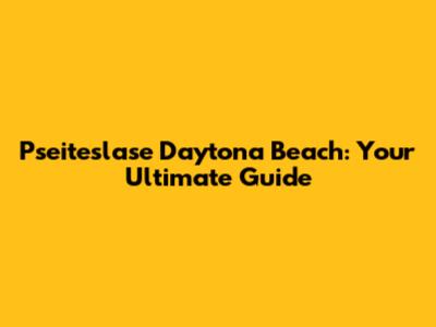 Pseiteslase Daytona Beach: Your Ultimate Guide