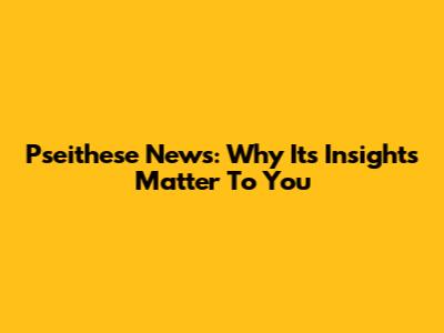 Pseithese News: Why Its Insights Matter To You