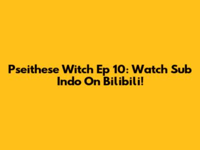 Pseithese Witch Ep 10: Watch Sub Indo On Bilibili!