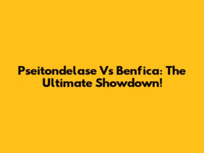Pseitondelase Vs Benfica: The Ultimate Showdown!