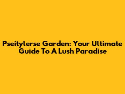 Pseitylerse Garden: Your Ultimate Guide To A Lush Paradise