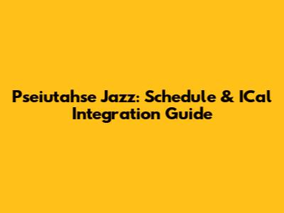 Pseiutahse Jazz: Schedule & ICal Integration Guide
