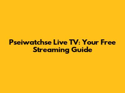 Pseiwatchse Live TV: Your Free Streaming Guide