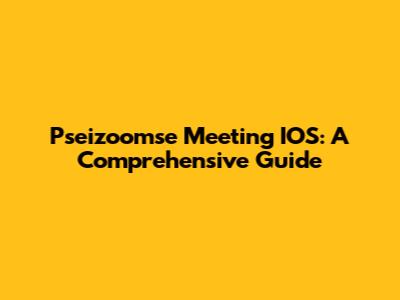 Pseizoomse Meeting IOS: A Comprehensive Guide