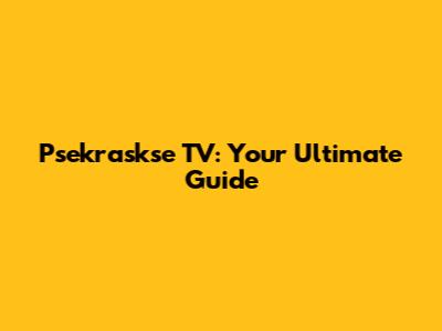 Psekraskse TV: Your Ultimate Guide