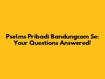 Pselms Pribadi Bandungcom Se: Your Questions Answered!