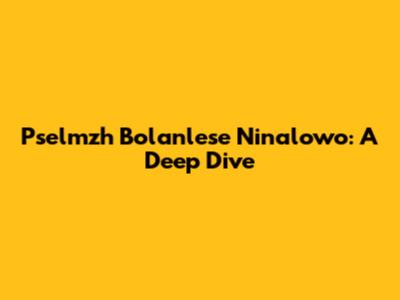 Pselmzh Bolanlese Ninalowo: A Deep Dive