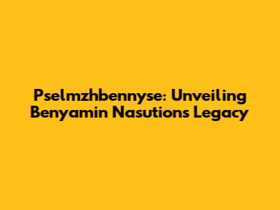Pselmzhbennyse: Unveiling Benyamin Nasution's Legacy