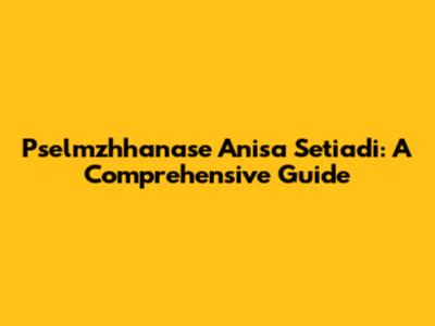 Pselmzhhanase Anisa Setiadi: A Comprehensive Guide
