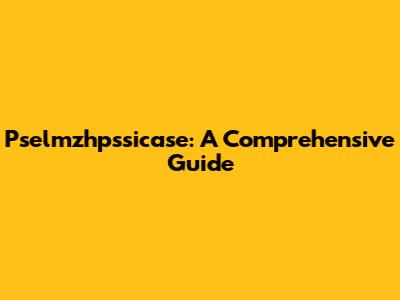 Pselmzhpssicase: A Comprehensive Guide