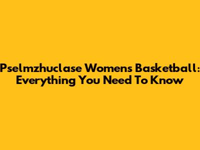 Pselmzhuclase Women's Basketball: Everything You Need To Know