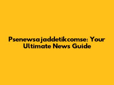 Psenewsajaddetikcomse: Your Ultimate News Guide