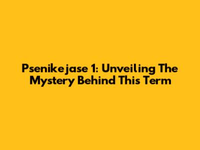 Psenikejase 1: Unveiling The Mystery Behind This Term