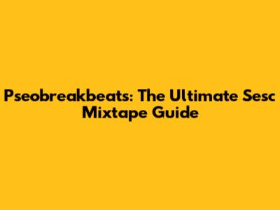 Pseobreakbeats: The Ultimate Sesc Mixtape Guide