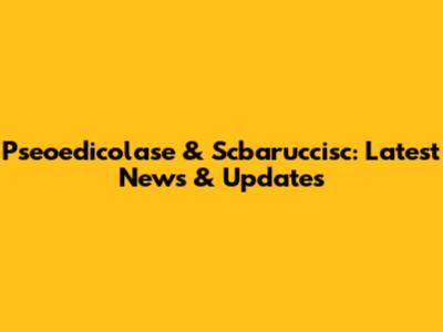 Pseoedicolase & Scbaruccisc: Latest News & Updates