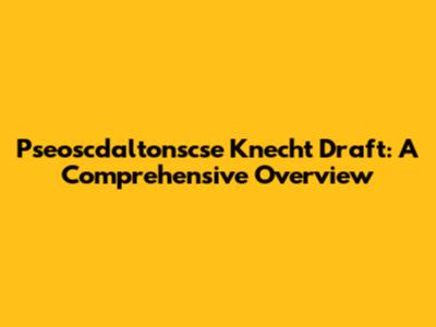 Pseoscdaltonscse Knecht Draft: A Comprehensive Overview