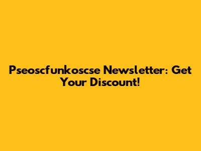 Pseoscfunkoscse Newsletter: Get Your Discount!