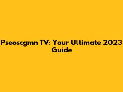 Pseoscgmn TV: Your Ultimate 2023 Guide