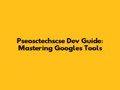 Pseosctechscse Dev Guide: Mastering Google's Tools