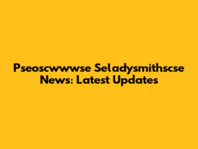 Pseoscwwwse Seladysmithscse News: Latest Updates
