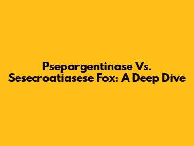 Psepargentinase Vs. Sesecroatiasese Fox: A Deep Dive