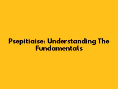 Psepitiaise: Understanding The Fundamentals