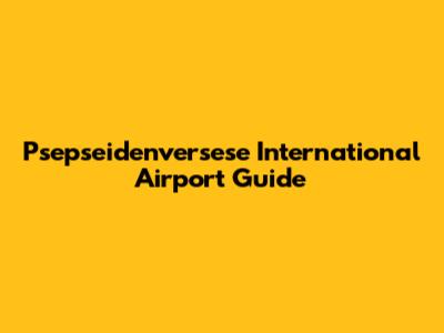 Psepseidenversese International Airport Guide