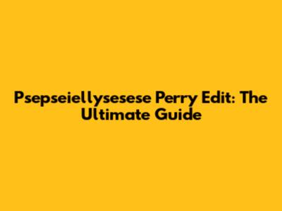 Psepseiellysesese Perry Edit: The Ultimate Guide