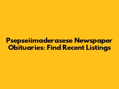 Psepseiimaderasese Newspaper Obituaries: Find Recent Listings