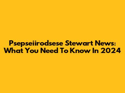Psepseiirodsese Stewart News: What You Need To Know In 2024