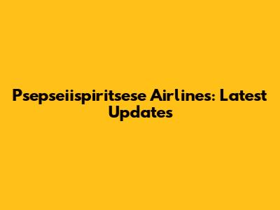 Psepseiispiritsese Airlines: Latest Updates