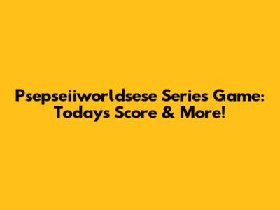 Psepseiiworldsese Series Game: Today's Score & More!
