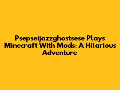 Psepseijazzghostsese Plays Minecraft With Mods: A Hilarious Adventure