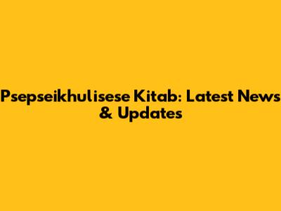 Psepseikhulisese Kitab: Latest News & Updates
