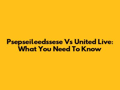Psepseileedssese Vs United Live: What You Need To Know
