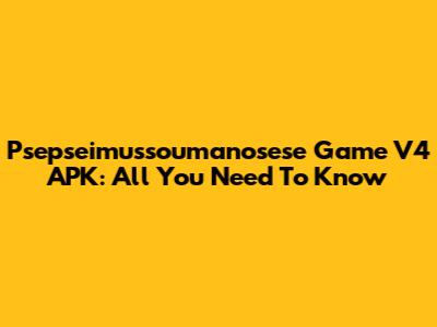 Psepseimussoumanosese Game V4 APK: All You Need To Know