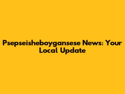 Psepseisheboygansese News: Your Local Update